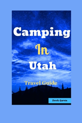 Camping in Utah: Your Guide to Top Campgrounds, Scenic Hikes, and Unforgettable Outdoor Experiences - Garvin, Derek