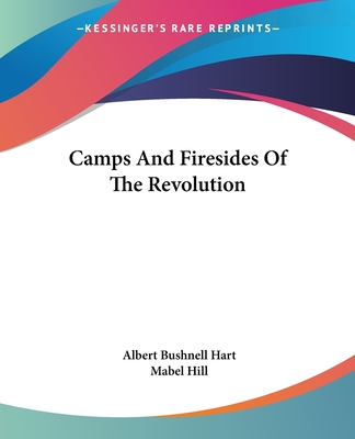 Camps And Firesides Of The Revolution - Hart, Albert Bushnell, and Hill, Mabel
