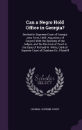 Can a Negro Hold Office in Georgia?: Decided in Supreme Court of Georgia, June Term, 1869. Arguments of Council, with the Opinions of the Judges, and the Decision of Court in the Case of Richard W. White, Clerk of Superior Court of Chatham Co., Plaintiff