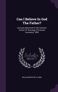 Can I Believe In God The Father?: Lectures Delivered At The Summer School Of Theology Of Harvard University, 1899