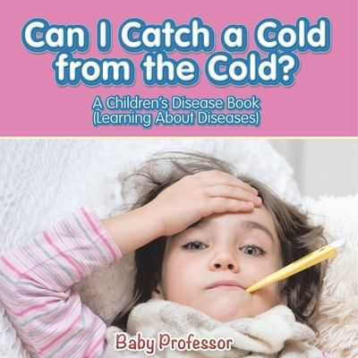 Can I Catch a Cold from the Cold? A Children's Disease Book (Learning About Diseases) - Baby Professor