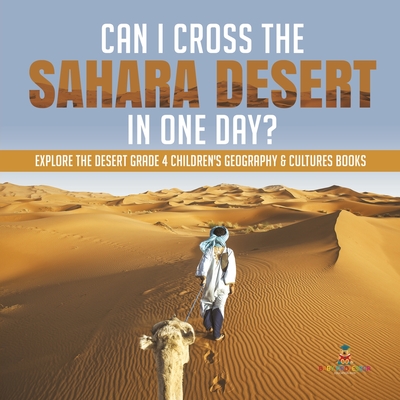 Can I Cross the Sahara Desert in One Day? Explore the Desert Grade 4 Children's Geography & Cultures Books - Baby Professor