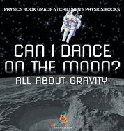 Can I Dance on the Moon? All About Gravity - Physics Book Grade 6 Children's Physics Books