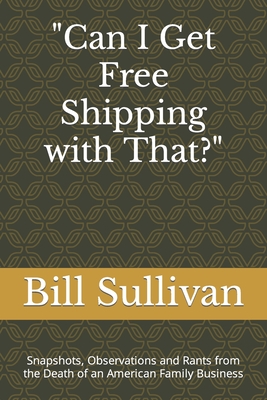 Can I Get Free Shipping with That?: Snapshots, Observations and Rants from the Death of an American Family Business - Sullivan, Bill
