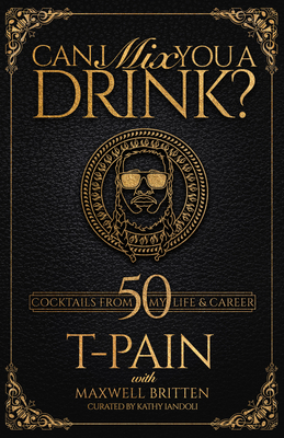 Can I Mix You a Drink?: Grammy Award-Winning T-Pain's Guide to Cocktail Crafting - Classic Mixes, Innovative Drinks, and Humorous Anecdotes - T-Pain, and Britten, Maxwell, and Iandoli, Kathy