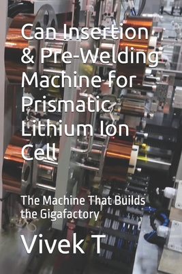 Can Insertion & Pre-Welding Machine for Prismatic Lithium Ion Cell: The Machine That Builds the Gigafactory - T, Vivek