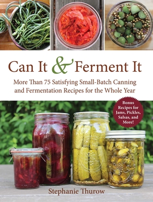 Can It & Ferment It: More Than 75 Satisfying Small-Batch Canning and Fermentation Recipes for the Whole Year - Thurow, Stephanie