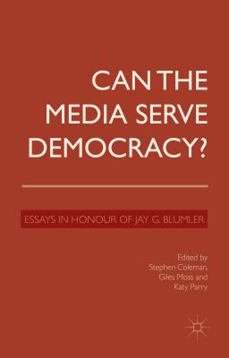 Can the Media Serve Democracy?: Essays in Honour of Jay G. Blumler - Coleman, S. (Editor), and Moss, G. (Editor), and Parry, K. (Editor)