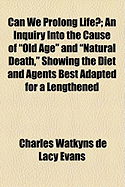 Can We Prolong Life? an Inquiry Into the Cause of Old Age and Natural Death, Showing the Diet and Agents Best Adapted for a Lengthened Prolongation of Existence