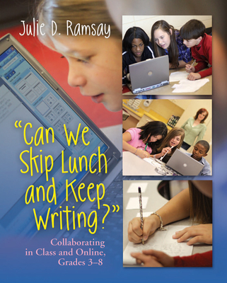 Can We Skip Lunch and Keep Writing?: Collaborating in Class & Online, Grades 3-6 - Ramsay, Julie D