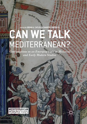 Can We Talk Mediterranean?: Conversations on an Emerging Field in Medieval and Early Modern Studies - Catlos, Brian A. (Editor), and Kinoshita, Sharon (Editor)