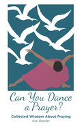 Can You Dance a Prayer?: Collected Wisdom About Praying