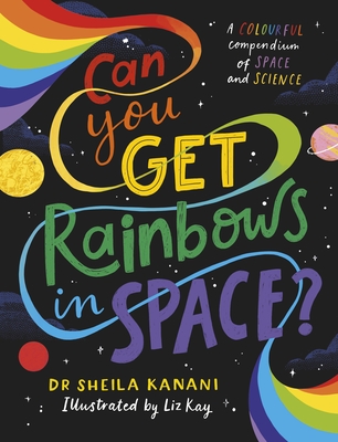Can You Get Rainbows in Space?: A Colourful Compendium of Space and Science - Kanani, Sheila, Dr.