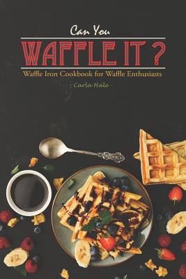 Can You Waffle It?: Waffle Iron Cookbook for Waffle Enthusiasts - Hale, Carla