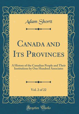 Canada and Its Provinces, Vol. 2 of 22: A History of the Canadian People and Their Institutions by One Hundred Associates (Classic Reprint) - Shortt, Adam