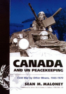 Canada and Un Peacekeeping: Cold War by Other Means 1945-1970