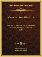 Canada at War, 1914-1918: A Record of Heroism and Achievement, Including a Story of Five Cities (Classic Reprint)