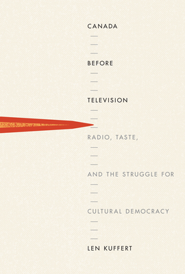 Canada Before Television: Radio, Taste, and the Struggle for Cultural Democracy - Kuffert, Len