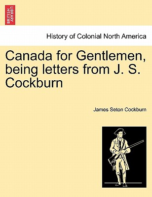 Canada for Gentlemen, Being Letters from J. S. Cockburn - Cockburn, James Seton