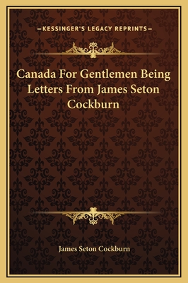 Canada for Gentlemen Being Letters from James Seton Cockburn - Cockburn, James Seton