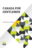 Canada For Gentlemen: Being Letters From James Seton Cockburn