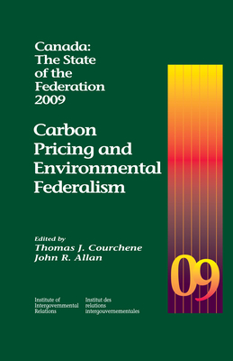 Canada: The State of the Federation, 2009: Carbon Pricing and Environmental Federalism Volume 19 - Courchene, Thomas J, and Allan, John R