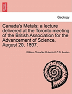 Canada's Metals: A Lecture Delivered at the Toronto Meeting of the British Association for the Advancement of Science, August 20, 1897.