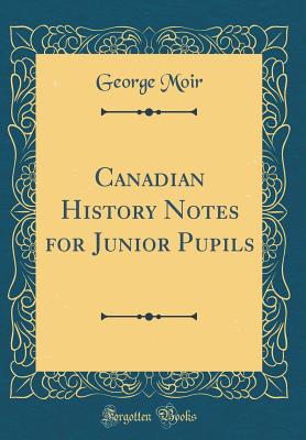 Canadian History Notes for Junior Pupils (Classic Reprint) - Moir, George