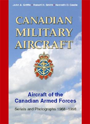 Canadian Military Aircraft: Aircraft of the Canadian Armed Forces: Serials and Photographs, 1968-1998 - Griffin, John, and Castle, Kenneth, and Smith, Robert