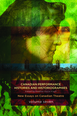 Canadian Performance Histories & Historiograpies: New Essays on Canadian Theatre, Volume Seven - Davis-Fisch, Heather (Editor)