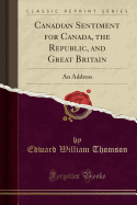 Canadian Sentiment for Canada, the Republic, and Great Britain: An Address (Classic Reprint)