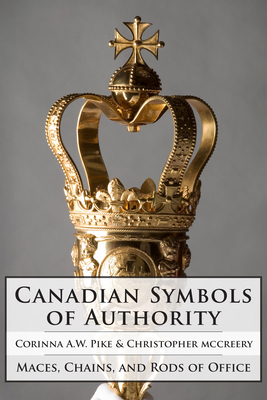 Canadian Symbols of Authority: Maces, Chains, and Rods of Office - Pike, Corinna, and McCreery, Christopher, and York, Andrew Duke of (Foreword by)