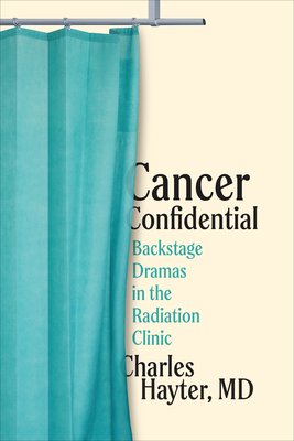Cancer Confidential: Backstage Dramas in the Radiation Clinic - Hayter MD, Charles