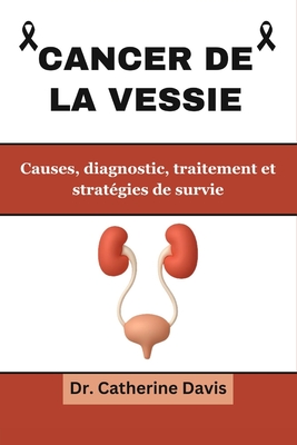 Cancer de la vessie: Causes, diagnostic, traitements et strat?gies de survie - Davis, Catherine, Dr.