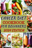 Cancer Diet Cookbook for Beginners 2024: Delicious and Healing Recipes to Support Your Wellness Journey with Cancer-Fighting Ingredients, Easy-to-Follow Instructions, and Nutritional Guidance