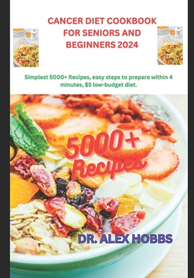 Cancer Diet Cookbook for Seniors and Beginners 2024: Simplest deliciously 5000+ Recipes, comprehensive plan, easy steps to prepare within 4 minutes, $5 low-budget diet. - Hobbs, Alex