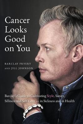 Cancer Looks Good on You: Barclay's Guide to Cultivating Style, Sanity, Silliness and Self-Love-in Sickness and in Health - Fryery, Barclay, and Johnson, Jill