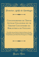 Cancioneirinho de Trovas Antigas Colligidas de Um Grande Cancioneiro Da Bibliotheca Do Vaticano: Precedido de Uma Noticia Critica Do Mesmo Grande Cancioneiro, Com a Lista de Todos OS Trovadores Que Comprehende, Pela Maior Parte Portuguezes E Gallegos