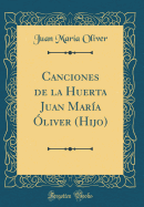 Canciones de la Huerta Juan Mar?a ?liver (Hijo) (Classic Reprint)