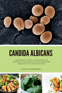 Candida Albicans: A Beginner's 5-Step to Managing the Condition Through Diet and Other Home Remedies, With Sample Recipes