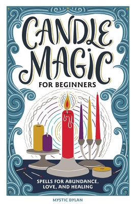 Candle Magic for Beginners: Spells for Abundance, Love, and Healing - Dylan, Mystic