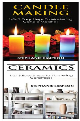 Candle Making & Ceramics: 1-2-3 Easy Steps to Mastering Candle Making! & 1-2-3 Easy Steps to Mastering Ceramics! - Simpson, Stephanie
