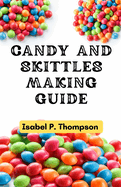 Candy and Skittles Making Guide: How To Make Step-by-Step Deliciously Homemade Candies And Skittles Recipes At Home.