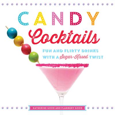 Candy Cocktails: Fun and Flirty Drinks with a Sugar-Kissed Twist - Good, Katherine, and Good, Flannery