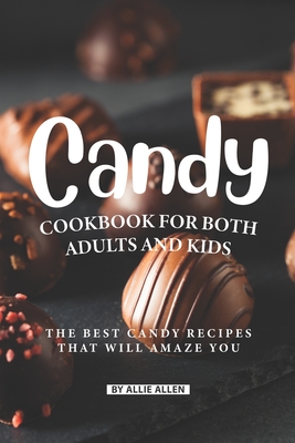 Candy Cookbook for Both Adults and Kids: The Best Candy Recipes That Will Amaze You - Allen, Allie