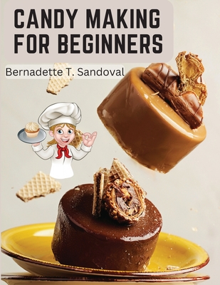 Candy Making for Beginners: Many Ways To Make Candy With Home Flavors And Professional Finish - Bernadette T Sandoval