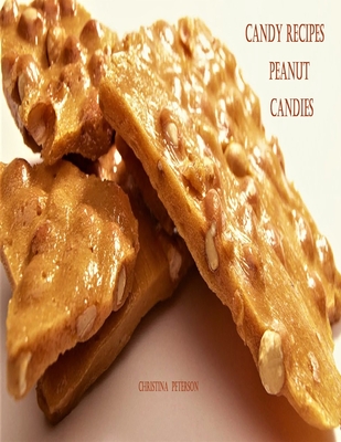 Candy Recipes, Peanut Candies: 41 Different Recipes, 15 Peanut Brittle, 20 Peanut Butter, 1 Ice Cream Topping, 5 Coated Nuts - Peterson, Christina