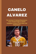 Canelo Alvarez: The Journey of a Boxing Phenomenon - From Humble Origins to Global Champion, A Story of Grit, Glory, and Redemption"