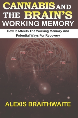 Cannabis and the Brain's Working Memory: How it affects the working memory and potential ways for recovery - Braithwaite, Alexis