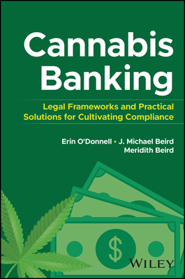 Cannabis Banking: Legal Frameworks and Practical Solutions for Cultivating Compliance - O'Donnell, Erin, and Beird, James Michael, and Beird, Meridith